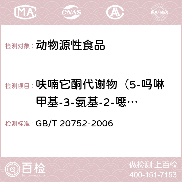 呋喃它酮代谢物（5-吗啉甲基-3-氨基-2-噁唑烷基酮（AMOZ）） 猪肉、牛肉、鸡肉、猪肝和水产品中硝基呋喃类代谢物残留量的测定 液相色谱-串联质谱法 GB/T 20752-2006