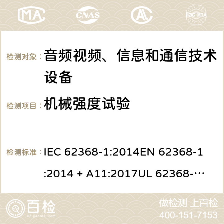 机械强度试验 音频视频、信息和通信技术设备 第1部份: 安全要求 IEC 62368-1:2014
EN 62368-1:2014 + A11:2017
UL 62368-1:2014
J62368-1 (H30)
AS/NZS 62368.1:2018
CAN/CSA-C22.2 No. 62368-1-14 附录 T