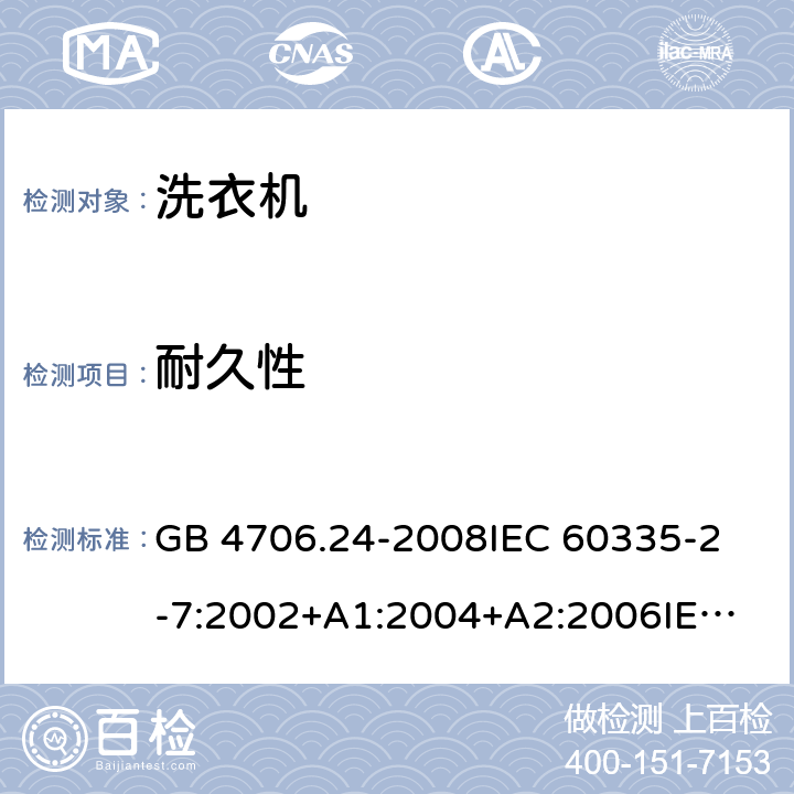 耐久性 家用和类似用途电器的安全洗衣机的特殊要求 GB 4706.24-2008
IEC 60335-2-7:2002+A1:2004+A2:2006
IEC 60335-2-7:2008+A1:2011+A2:2016
EN 60335-1:2012+A11:2014+A13:2017
EN 60335-2-7:2010+A1:2013+A11:2013 18