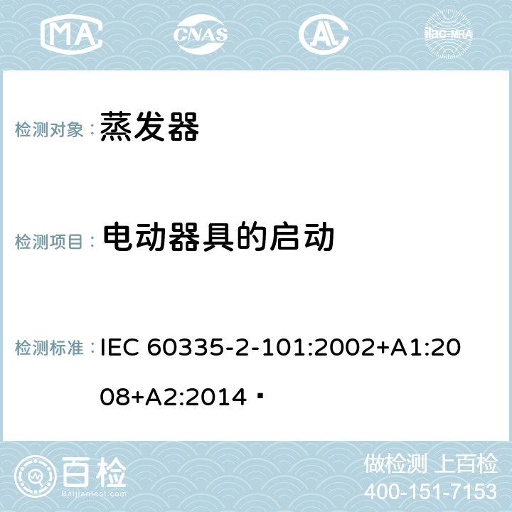 电动器具的启动 家用和类似用途电器的安全 蒸发器的特殊要求 
IEC 60335-2-101:2002+A1:2008+A2:2014  9