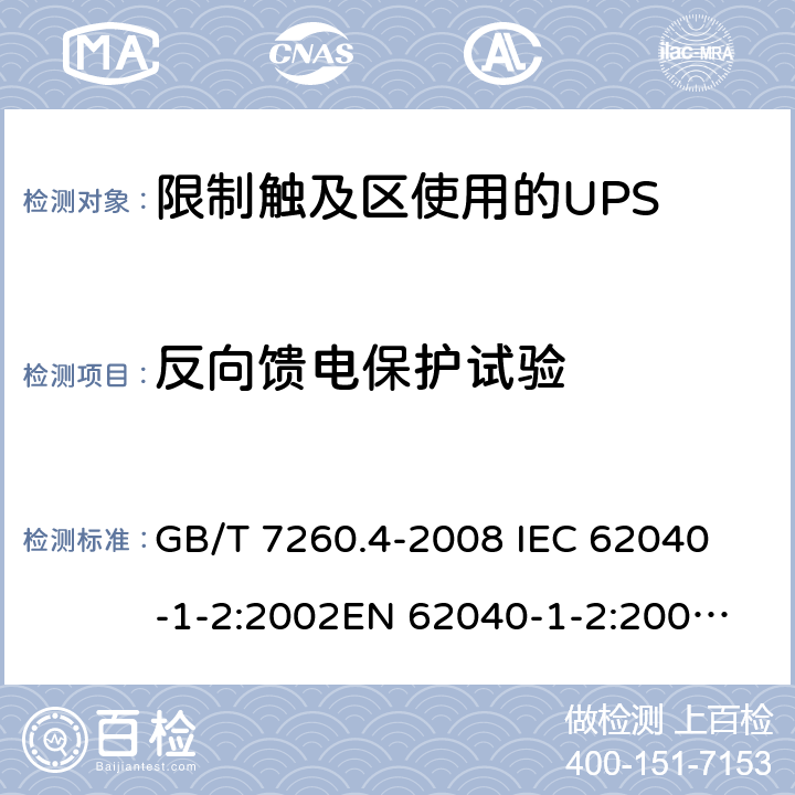 反向馈电保护试验 不间断电源设备 第1-2部分：限制触及区使用的UPS的一般规定和安全要求 GB/T 7260.4-2008 
IEC 62040-1-2:2002
EN 62040-1-2:2003
AS/NZS 62040-1-2:2003 5.1.4