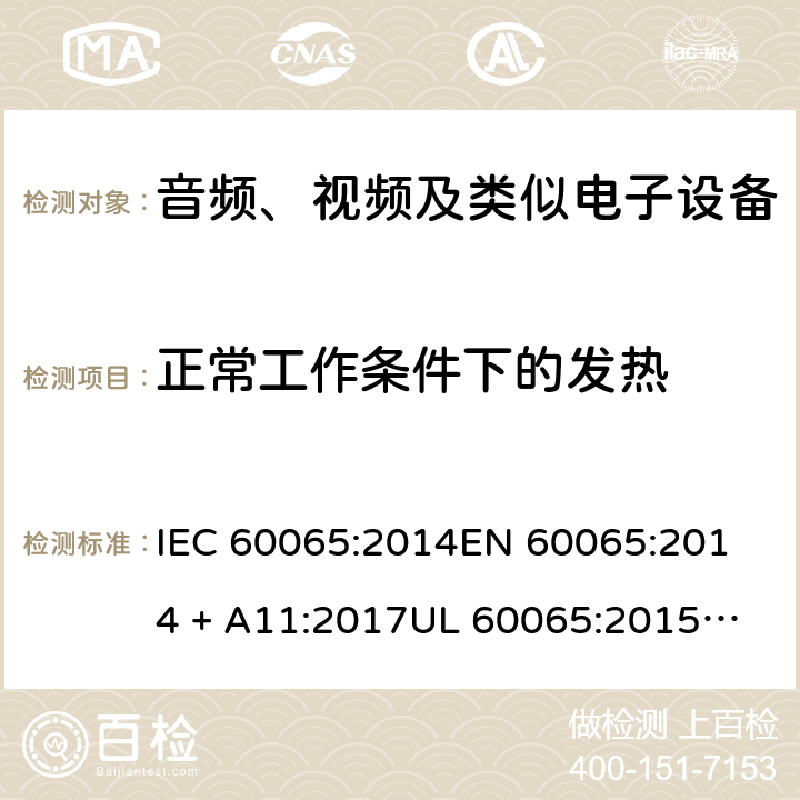 正常工作条件下的发热 音频、视频及类似电子设备 安全要求 IEC 60065:2014
EN 60065:2014 + A11:2017
UL 60065:2015
J60065 (H29)
AS/NZS 60065:2018
CAN/CSA-C22.2 NO. 60065:16 7