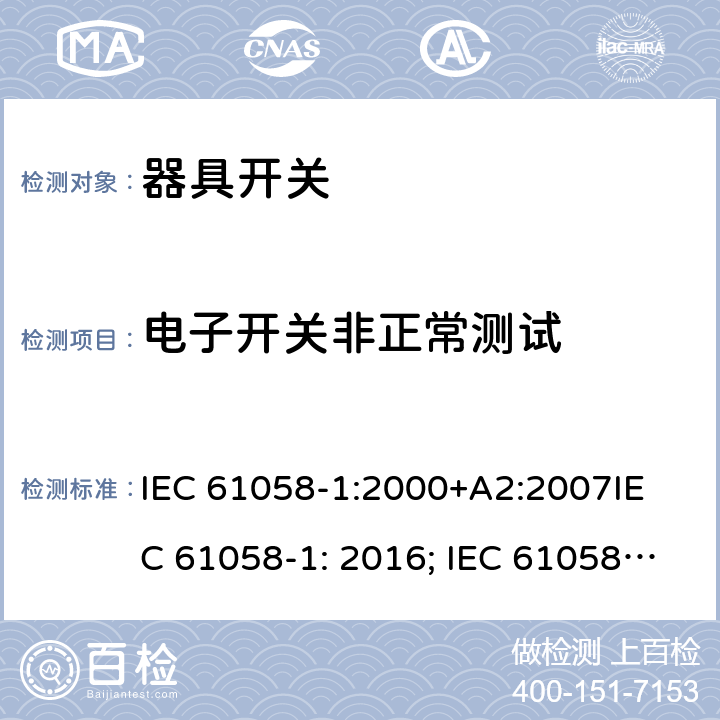 电子开关非正常测试 器具开关, 通用要求 IEC 61058-1:2000+A2:2007
IEC 61058-1: 2016; IEC 61058-1-1: 2016; IEC 61058-1-2: 2016; EN 61058-1-1: 2016; EN 61058-1-2: 2016
AS/NZS 61058.1：2008
GB/T 15092.1-2010 23