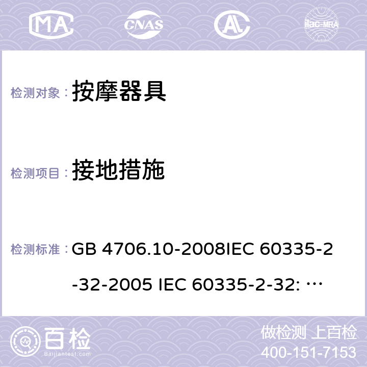 接地措施 家用和类似用途电器的安全 按摩器具的特殊要求 GB 4706.10-2008
IEC 60335-2-32-2005 
IEC 60335-2-32: 2002+ A1: 2008 +A2:2013 27