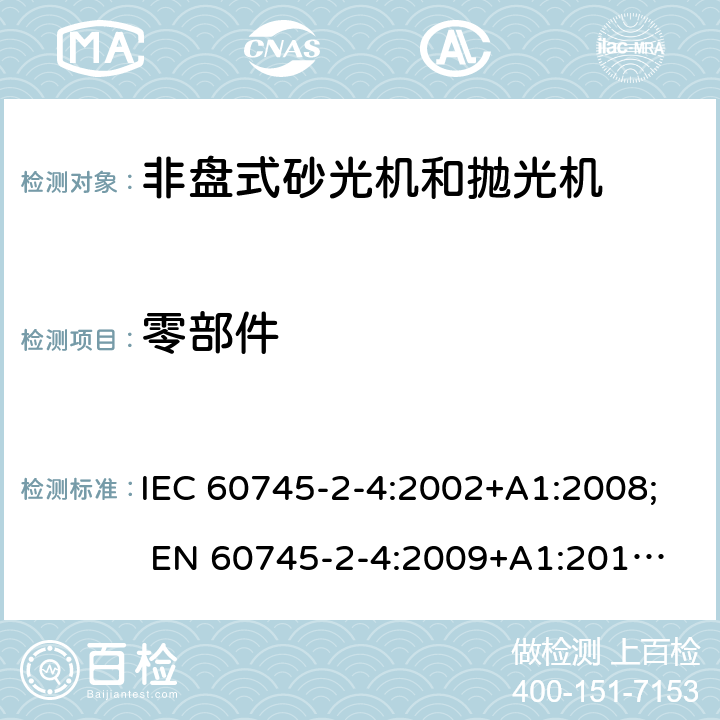 零部件 手持式电动工具的安全 第二部分:非盘式砂光机和抛光机的专用要求 IEC 60745-2-4:2002+A1:2008; 
EN 60745-2-4:2009+A1:2011; 
AS/NZS 60745.2.4:2009; GB 3883.4:2012; 23