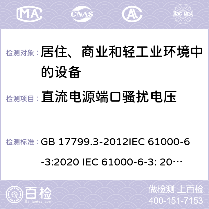 直流电源端口骚扰电压 电磁兼容 通用标准 居住、商业和轻工业环境中的发射标准 GB 17799.3-2012
IEC 61000-6-3:2020 
IEC 61000-6-3: 2006+A1:2010 
EN 61000-6-3: 2007+A1:2011 
AS/NZS 61000.6.3: 2012 
 Table 5