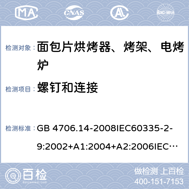 螺釘和連接 家用和類似用途電器的安全 面包片烘烤器、烤架、電烤爐及類似用途器具的特殊要求 GB 4706.14-2008
IEC60335-2-9:2002+A1:2004+A2:2006
IEC 60335-2-9:2008+A1:2012+A2:2016
IEC 60335-2-9:2019
EN 60335-2-9:2003+A1:2004+A2:2006+A12:2007+A13:2010/AC:2011/AC:2012
AS/NZS 60335.2.9:2009+A1:2011
AS/NZS 60335.2.9:2014+A1:2015 28