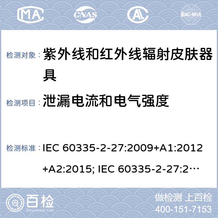 泄漏电流和电气强度 家用和类似用途电器的安全　紫外线和红外线辐射皮肤器具的特殊要求 IEC 60335-2-27:2009+A1:2012+A2:2015; IEC 60335-2-27:2019; EN 60335-2-27:2013+A1:2020 +A2:2020 ; GB 4706.85:2008; AS/NZS 60335.2.27:2010+A1: 2014+A2:2015; AS/NZS 60335.2.27:2016+A1:2017;
AS/NZS 60335.2.27:2020 16