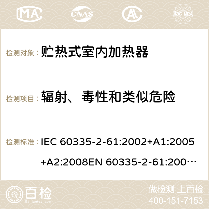辐射、毒性和类似危险 家用和类似用途电器的安全　贮热式室内加热器的特殊要求 IEC 60335-2-61:2002+A1:2005+A2:2008
EN 60335-2-61:2003+A2:2005+A2:2008+A11:2019;
GB 4706.44-2005
AS/NZS60335.2.61:2005+A1:2005+A2:2009 32