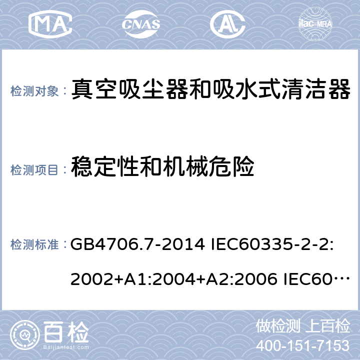 稳定性和机械危险 家用和类似用途电器的安全 真空吸尘器和吸水式清洁器的特殊要求 GB4706.7-2014 IEC60335-2-2:2002+A1:2004+A2:2006 IEC60335-2-2:2009+A1:2012+A2:2016 IEC60335-2-2:2019 EN60335-2-2:2003+A1:2004+A2:2006 EN60335-2-2:2010+A11:2012+A1:2013 AS/NZS 60335.2.2:2010+A1:2011+A2:2014+A3:2015+A4:2017 20