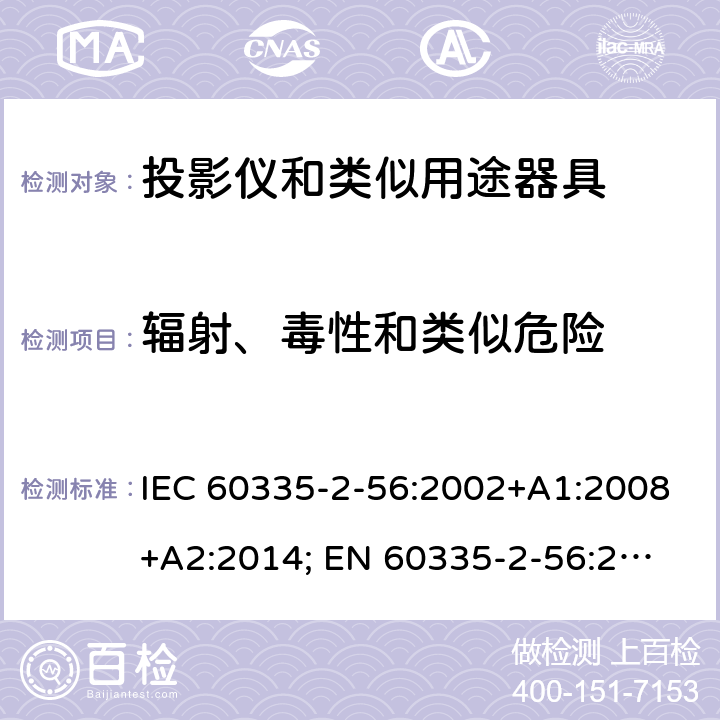 辐射、毒性和类似危险 家用和类似用途电器的安全　投影仪和类似用途器具的特殊要求 IEC 60335-2-56:2002+A1:2008+A2:2014; 
EN 60335-2-56:2003+A1:2008+A2:2014;
GB 4706.43-2005;
AS/NZS 60335-2-56:2006+A1:2009+A2: 2015; 32