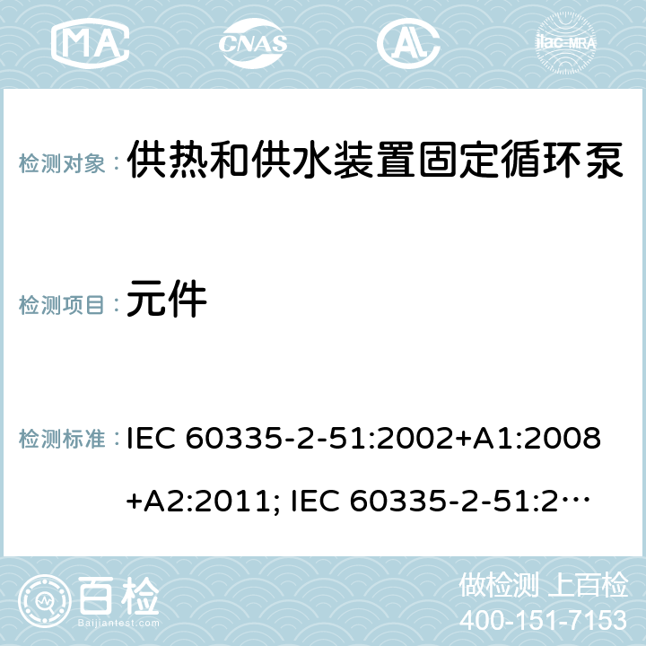 元件 家用和类似用途电器的安全　供热和供水装置固定循环泵的特殊要求 IEC 60335-2-51:2002+A1:2008+A2:2011; IEC 60335-2-51:2019
EN 60335-2-51:2003+A1:2008+A2:2012;
GB 4706.71-2008
AS/NZS60335.2.51:2006+A1:2009; AS/NZS60335.2.51:2012;AS/NZS 60335.2.51:2020 24