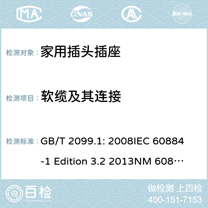 软缆及其连接 家用和类似用途插头插座第1部分：通用要求 GB/T 2099.1: 2008
IEC 60884-1 Edition 3.2 2013
NM 60884-1： 2010
DIN VDE 0620-1:2010
VDE 0620-1:2016+A1：2017
DIN VDE 0620-2-1:2016+A1：2017 23