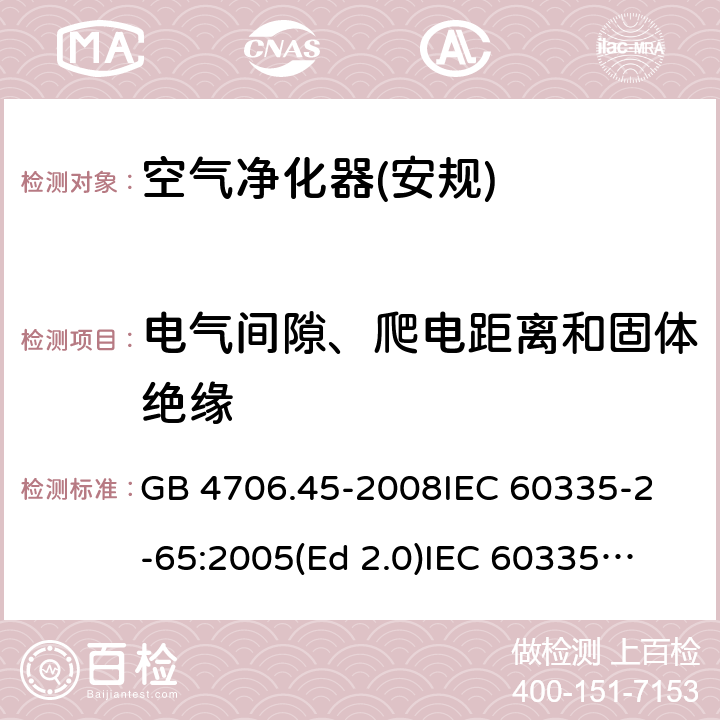 电气间隙、爬电距离和固体绝缘 家用和类似用途电器的安全 空气净化器的特殊要求 GB 4706.45-2008
IEC 60335-2-65:2005(Ed 2.0)
IEC 60335-2-65:2002+A1:2008+A2:2015 29