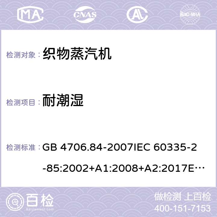 耐潮湿 家用和类似用途电器的安全 织物蒸汽机的特殊要求 GB 4706.84-2007
IEC 60335-2-85:2002+A1:2008+A2:2017
EN 60335-2-85:2003+A1:2008+A11:2018 15