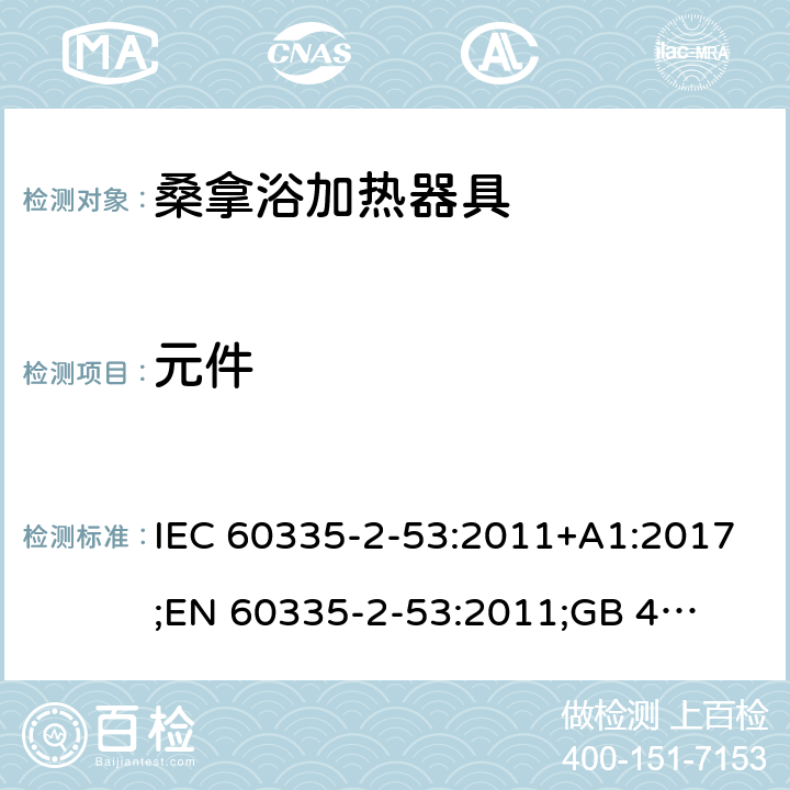 元件 IEC 60335-2-53 家用和类似用途电器的安全　桑拿浴加热器具的特殊要求 :2011+A1:2017;
EN 60335-2-53:2011;
GB 4706.31-2008
AN/NZS 60335.2.53:2011+A1:2017 24