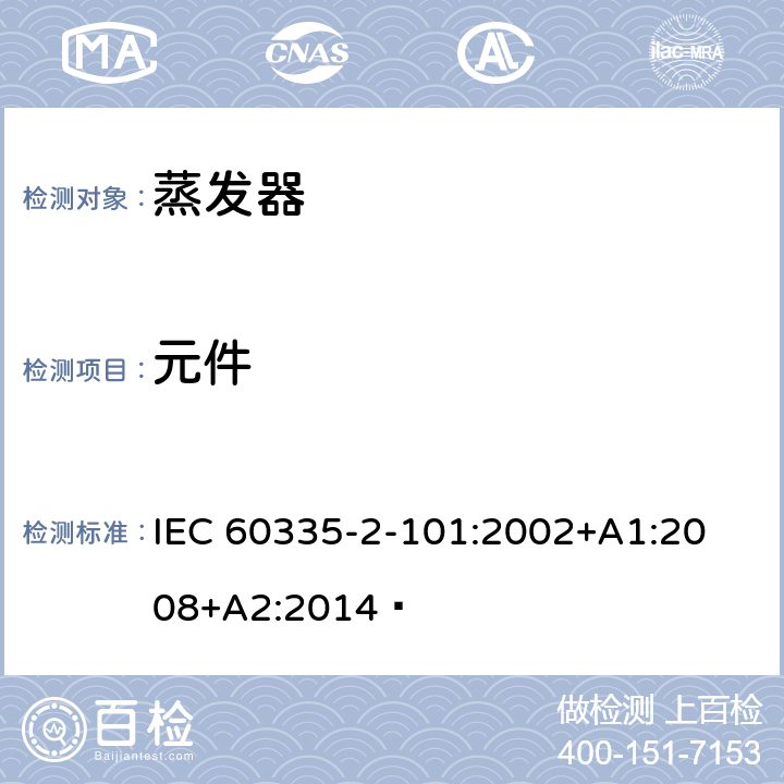 元件 家用和类似用途电器的安全 蒸发器的特殊要求 
IEC 60335-2-101:2002+A1:2008+A2:2014  24