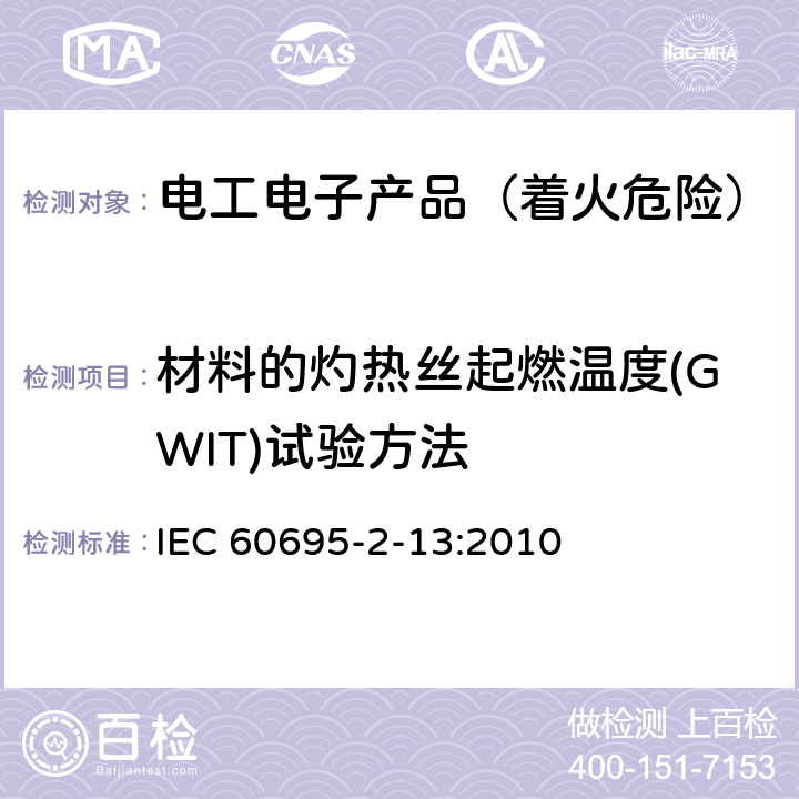 材料的灼热丝起燃温度(GWIT)试验方法 IEC 60695-2-13 电工电子产品着火危险试验 第13部分：灼热丝/热丝基本试验方法 材料的灼热丝起燃温度(GWIT)试验方法 :2010 8