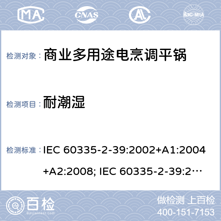 耐潮湿 家用和类似用途电器的安全 商业多用途电烹调平锅的特殊要求 IEC 60335-2-39:2002+A1:2004+A2:2008; IEC 60335-2-39:2012+A1:2017; EN 60335-2-39:2003+A1:2004+A2:2008 15