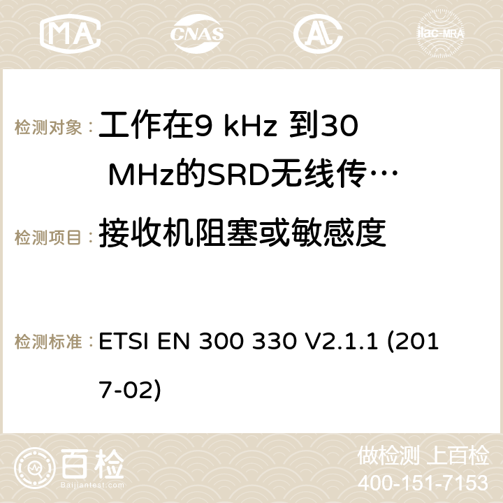 接收机阻塞或敏感度 ETSI EN 300 330 电磁兼容性和无线电频谱物质.短程装置(SRD).频率范围:9KHZ～25MHZ和频率范围的无线电设备和频率范围:9HZ～30MHZ的感应县全系统.第1部分:技术特性及测试方法电磁兼容性和无线电频谱物质.短程装置(SRD).频率范围:9KHZ～25MHZ和频率范围的无线电设备和频率范围:9HZ～30MHZ的感应县全系统.第2部分:根据R&TTE指令3.2条款协调的欧洲标准电磁兼容性和无线电频谱物质.短程装置(SRD).频率范围:9KHZ～25MHZ的无线设备和频率范围:9HZ～30MHZ的感应线圈系统; 根据RED指令3.2条款协调的欧洲标准  V2.1.1 (2017-02) 4.4.4