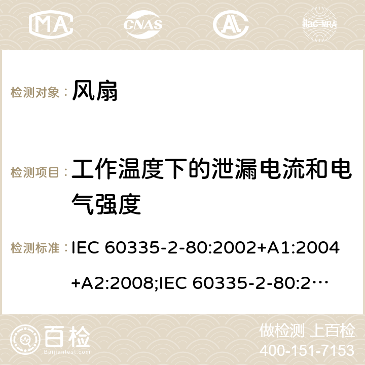 工作温度下的泄漏电流和电气强度 家用和类似用途电器的安全　第2部分：风扇的特殊要求 IEC 60335-2-80:2002+A1:2004+A2:2008;
IEC 60335-2-80:2015; 
EN 60335-2-80:2003+A1:2004+A2:2009;
GB 4706.27-2008;
AS/NZS 60335.2.80:2004+A1:2009;
AS/NZS 60335.2.80:2016 13