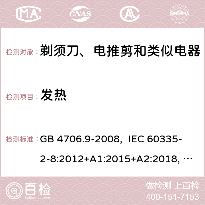 发热 家用和类似用途电器的安全 剃须刀、电推剪及类似器具的特殊要求 GB 4706.9-2008, IEC 60335-2-8:2012+A1:2015+A2:2018, EN 60335-2-8:2015+A1:2016, AS/NZS 60335.2.8:2013+A1:2017+A2:2019 UL 60335-2-8, Ed. 6(June 25, 2018) 11