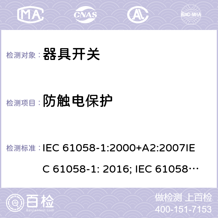 防触电保护 器具开关, 通用要求 IEC 61058-1:2000+A2:2007
IEC 61058-1: 2016; IEC 61058-1-1: 2016; IEC 61058-1-2: 2016; EN 61058-1-1: 2016; EN 61058-1-2: 2016
AS/NZS 61058.1：2008
GB/T 15092.1-2010 9