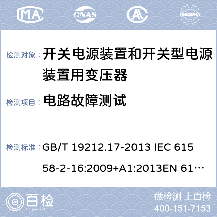 电路故障测试 电源电压为1 100V及以下的变压器、电抗器、电源装置和类似产品的安全 第17部分：开关电源装置和开关型电源装置用变压器的特殊要求和试验 GB/T 19212.17-2013 
IEC 61558-2-16:2009+A1:2013
EN 61558-2-16:2009+A1:2013
AS/NZS 61558.2.16:2010+A1:2010+A2:2012:A3:2014 H.2.3 
