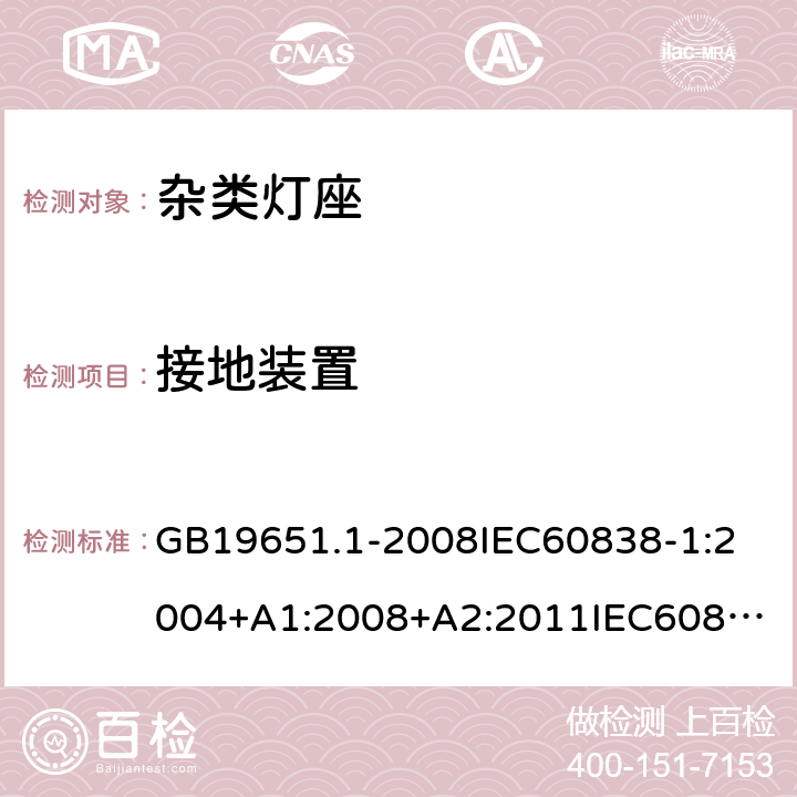 接地装置 杂类灯座第一部分 一般要求和试验 GB19651.1-2008
IEC60838-1:2004+A1:2008+A2:2011
IEC60838-1:2016+AMD1:2017+A2:2020
EN60838-1:2017+A1:2017 9