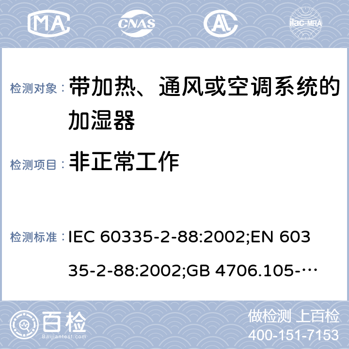 非正常工作 IEC 60335-2-88 家用和类似用途电器的安全　带加热、通风或空调系统的加湿器的特殊要求 :2002;
EN 60335-2-88:2002;
GB 4706.105-2011 19