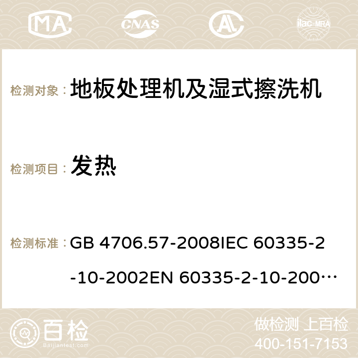 发热 家用和类似用途电器的安全 地板处理机和湿式擦洗机的特殊要求 GB 4706.57-2008
IEC 60335-2-10-2002
EN 60335-2-10-2009
EN60335-2-10:2003+ A1:2008 11