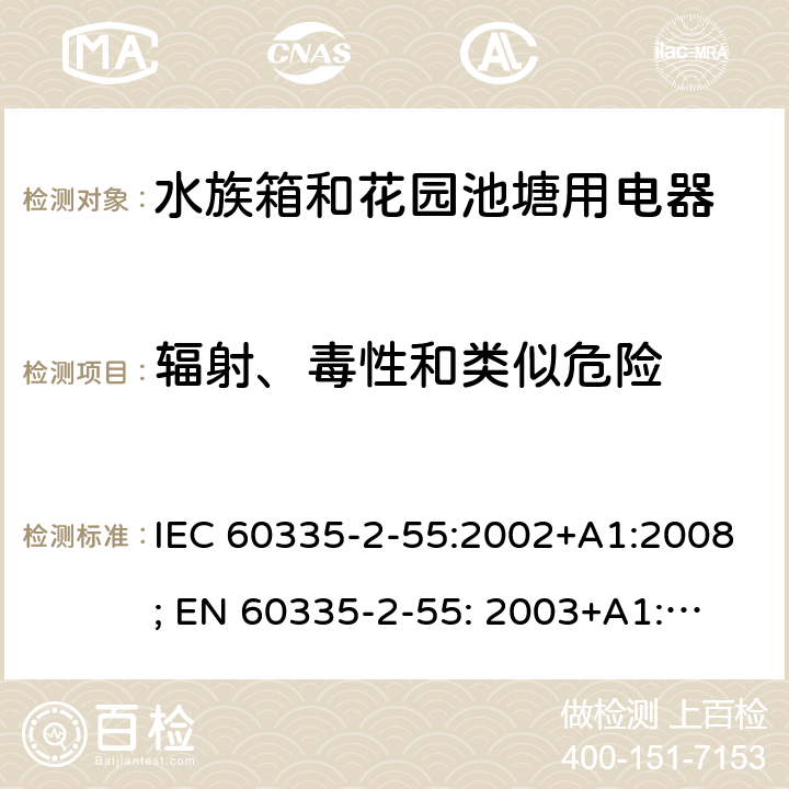 辐射、毒性和类似危险 家用和类似用途电器的安全　水族箱和花园池塘用电器的特殊要求 IEC 60335-2-55:2002+A1:2008; 
EN 60335-2-55: 2003+A1:2008+A11:2018;
GB 4706.67-2008;
AS/NZS 60335-2-55:2011; 32