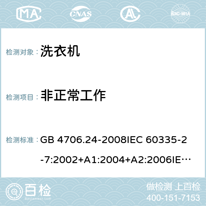 非正常工作 家用和类似用途电器的安全洗衣机的特殊要求 GB 4706.24-2008
IEC 60335-2-7:2002+A1:2004+A2:2006
IEC 60335-2-7:2008+A1:2011+A2:2016
EN 60335-1:2012+A11:2014+A13:2017
EN 60335-2-7:2010+A1:2013+A11:2013 19