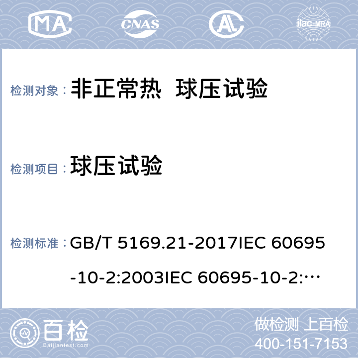 球压试验 电工电子产品着火危险试验 第21部分：非正常热 球压试验 GB/T 5169.21-2017
IEC 60695-10-2:2003
IEC 60695-10-2:2014
EN 60695-10-2:2003
EN 60695-10-2:2014
AS/NZS 60695.10.2:2004