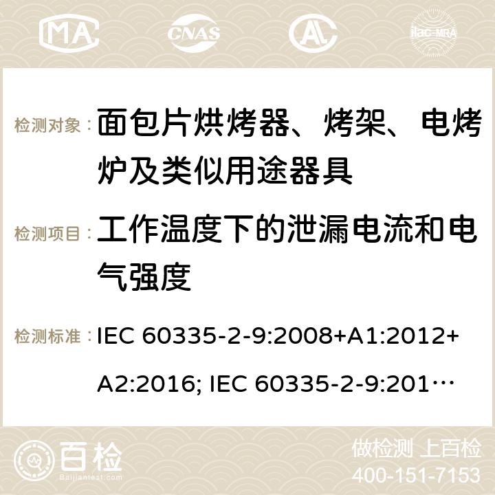 工作温度下的泄漏电流和电气强度 家用和类似用途电器的安全 面包片烘烤器、烤架、电烤炉及类似用途器具的特殊要求 IEC 60335-2-9:2008+A1:2012+A2:2016; IEC 60335-2-9:2019;
EN 60335-2-9:2003+A1:2004+A2:2006+A12:2007+A13:2010; GB4706.14-2008; AS/NZS60335.2.9:2009+A1:2011; AS/NZS 60335.2.9: 2014 + A1:2015 + A2:2016 + A3:2017; AS/NZS 60335.2.9:2020 13