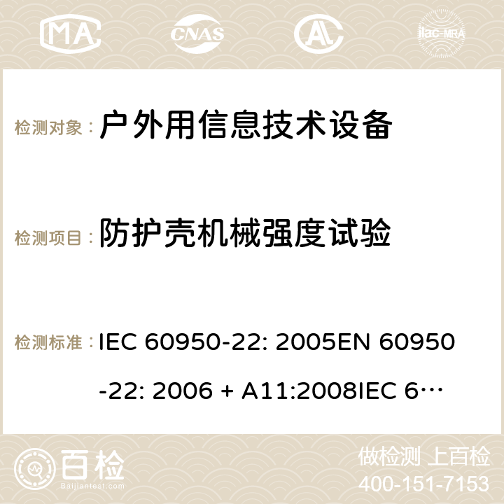 防护壳机械强度试验 信息技术设备 安全 第22部分：室外安装设备 IEC 60950-22: 2005
EN 60950-22: 2006 + A11:2008
IEC 60950-22: 2016 10