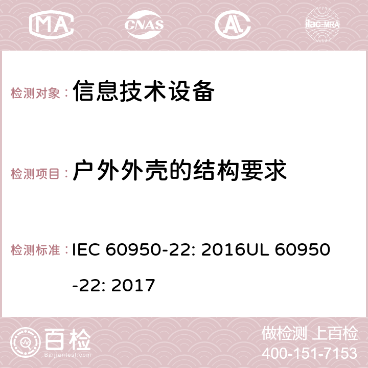 户外外壳的结构要求 信息技术设备 安全第22 部分：户外安装设备 IEC 60950-22: 2016
UL 60950-22: 2017 8