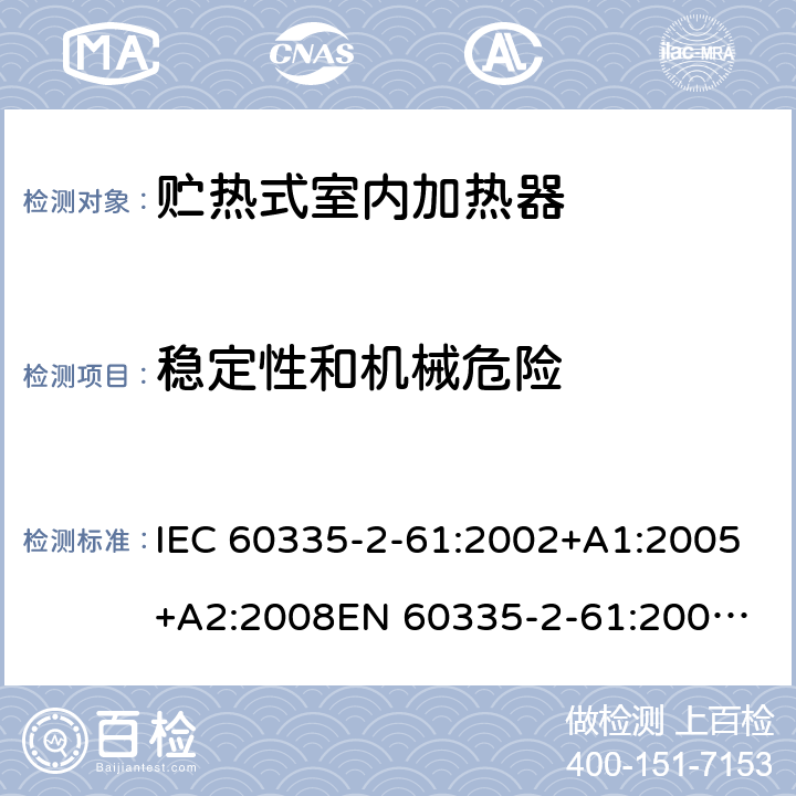 稳定性和机械危险 IEC 60335-2-61 家用和类似用途电器的安全　贮热式室内加热器的特殊要求 :2002+A1:2005+A2:2008
EN 60335-2-61:2003+A2:2005+A2:2008+A11:2019;
GB 4706.44-2005
AS/NZS60335.2.61:2005+A1:2005+A2:2009 20