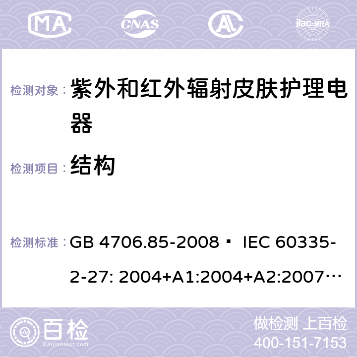 结构 家用和类似用途电器的安全 紫外和红外辐射皮肤护理电器的特殊要求 GB 4706.85-2008  IEC 60335-2-27: 2004+A1:2004+A2:2007 IEC60335-2-27:2009+A1:2012+A2:2015 IEC60335-2-27:2019 EN 60335-2-27:2008 EN60335-2-27:2010  EN60335-2-27:2013 22