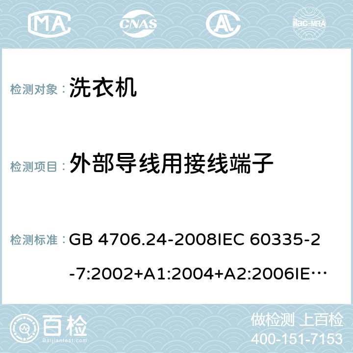 外部导线用接线端子 家用和类似用途电器的安全洗衣机的特殊要求 GB 4706.24-2008
IEC 60335-2-7:2002+A1:2004+A2:2006
IEC 60335-2-7:2008+A1:2011+A2:2016
EN 60335-1:2012+A11:2014+A13:2017
EN 60335-2-7:2010+A1:2013+A11:2013 26