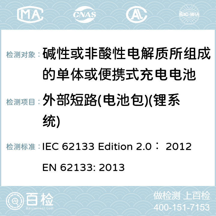 外部短路(电池包)(锂系统) 碱性或非酸性电解质所组成的单体或便携式充电电池 IEC 62133 Edition 2.0： 2012
EN 62133: 2013 8.3.2