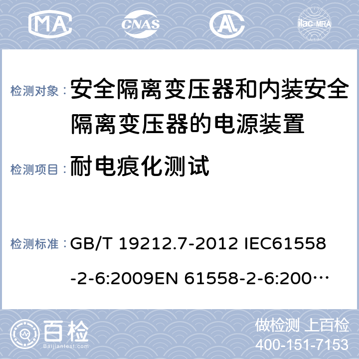 耐电痕化测试 电源电压为1 100V及以下的变压器、电抗器、电源装置和类似产品的安全 第7部分：安全隔离变压器和内装安全隔离变压器的电源装置的特殊要求和试验 GB/T 19212.7-2012 
IEC61558-2-6:2009
EN 61558-2-6:2009 
AS/NZS 61558.2.6-2009+A1:2012 27.4