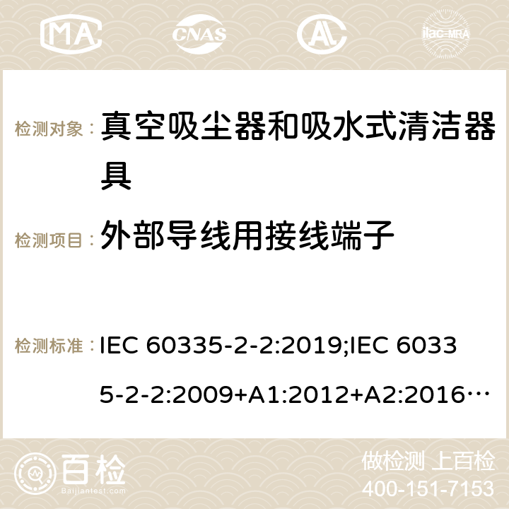 外部导线用接线端子 家用和类似用途电器的安全　真空吸尘器和吸水式清洁器具的特殊要求 IEC 60335-2-2:2019;IEC 60335-2-2:2009+A1:2012+A2:2016;EN 60335-2-2:2010+A11:2012+A1:2013; GB4706.7-2004; GB4706.7-2014;AS/NZS 60335.2.2:2010+A1:2011+A2:2014+A3:2015+A4:2017;
AS/NZS 60335.2.2:2020 26