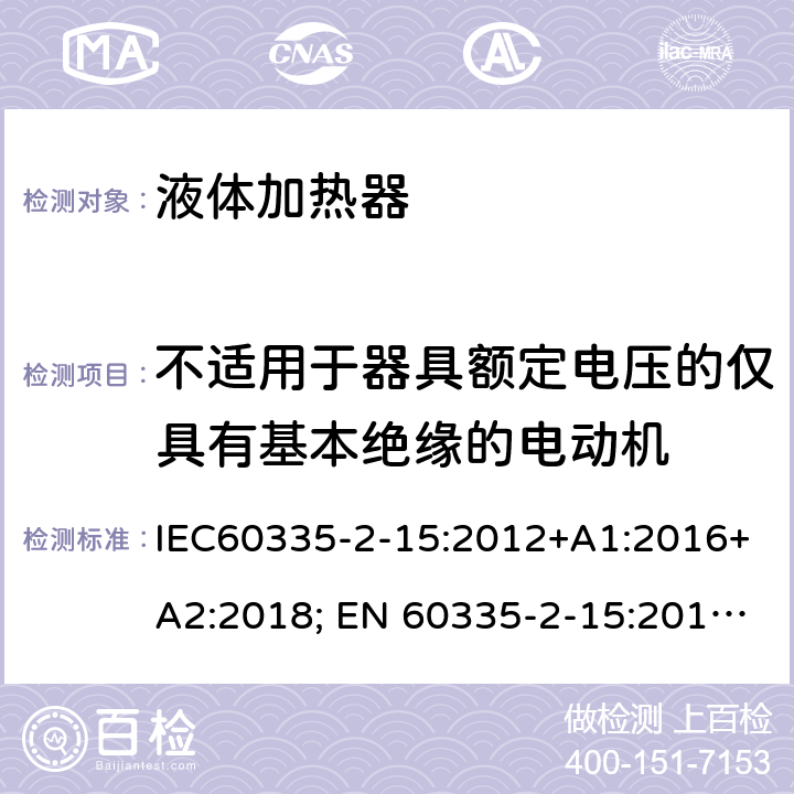 不适用于器具额定电压的仅具有基本绝缘的电动机 家用和类似用途电器的安全 液体加热器的特殊要求 IEC60335-2-15:2012+A1:2016+A2:2018; EN 60335-2-15:2016+A11:2018 附录I