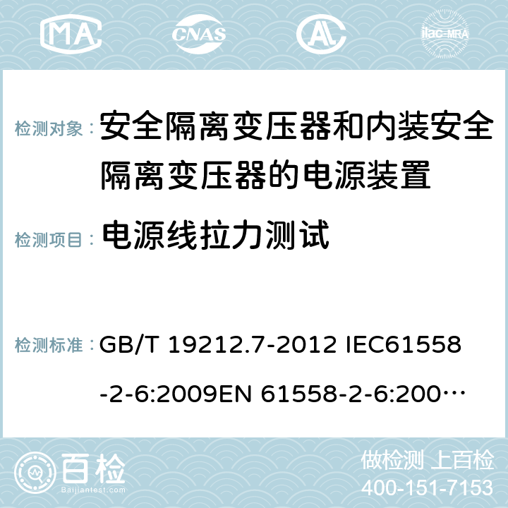 电源线拉力测试 电源电压为1 100V及以下的变压器、电抗器、电源装置和类似产品的安全 第7部分：安全隔离变压器和内装安全隔离变压器的电源装置的特殊要求和试验 GB/T 19212.7-2012 
IEC61558-2-6:2009
EN 61558-2-6:2009 
AS/NZS 61558.2.6-2009+A1:2012 22.9.5 
