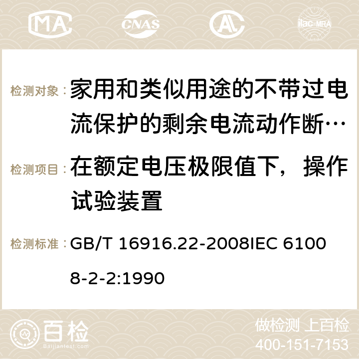 在额定电压极限值下，操作试验装置 家用和类似用途的不带过电流保护的剩余电流动作断路器（RCCB）第22部分：一般规则对动作功能与电源 GB/T 16916.22-2008
IEC 61008-2-2:1990