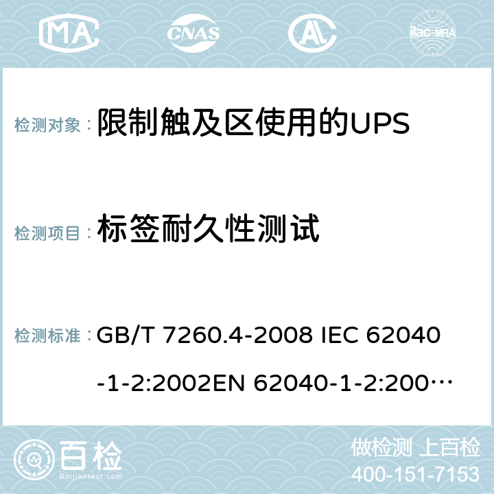 标签耐久性测试 不间断电源设备 第1-2部分：限制触及区使用的UPS的一般规定和安全要求 GB/T 7260.4-2008 
IEC 62040-1-2:2002
EN 62040-1-2:2003
AS/NZS 62040-1-2:2003 4.5.16