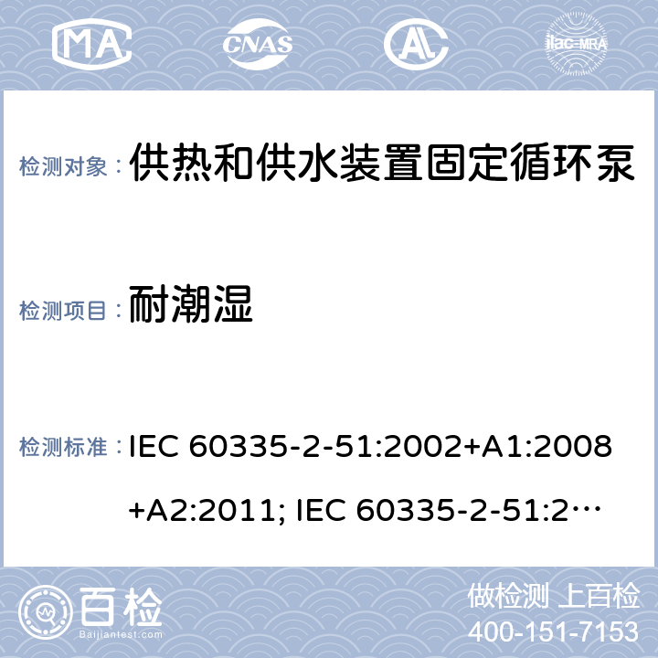 耐潮湿 家用和类似用途电器的安全　供热和供水装置固定循环泵的特殊要求 IEC 60335-2-51:2002+A1:2008+A2:2011; IEC 60335-2-51:2019
EN 60335-2-51:2003+A1:2008+A2:2012;
GB 4706.71-2008
AS/NZS60335.2.51:2006+A1:2009; AS/NZS60335.2.51:2012;AS/NZS 60335.2.51:2020 15