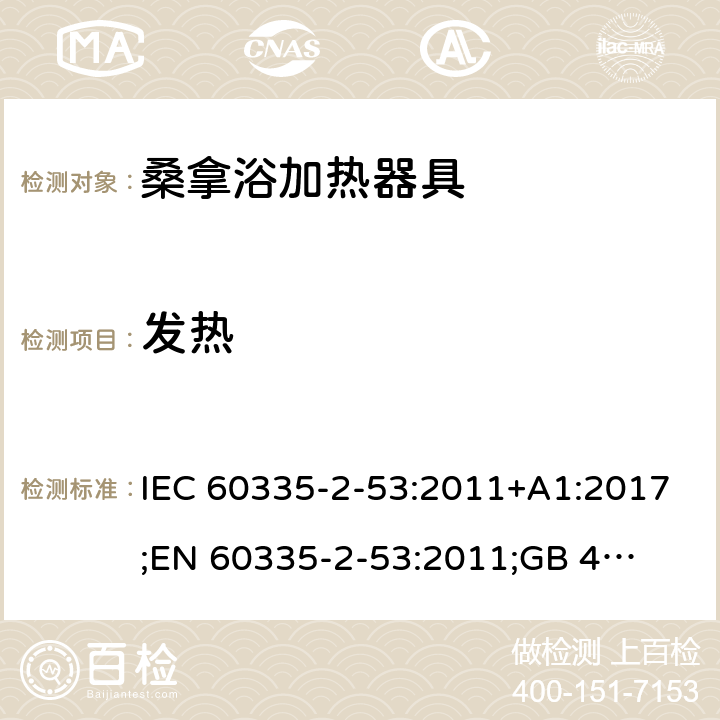 发热 IEC 60335-2-53 家用和类似用途电器的安全　桑拿浴加热器具的特殊要求 :2011+A1:2017;
EN 60335-2-53:2011;
GB 4706.31-2008
AN/NZS 60335.2.53:2011+A1:2017 11