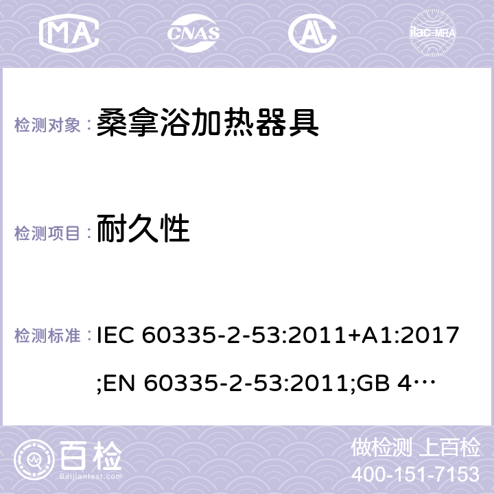 耐久性 IEC 60335-2-53 家用和类似用途电器的安全　桑拿浴加热器具的特殊要求 :2011+A1:2017;
EN 60335-2-53:2011;
GB 4706.31-2008
AN/NZS 60335.2.53:2011+A1:2017 18